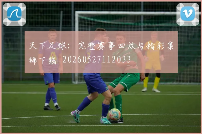 天下足球：完整赛事回放与精彩集锦下载_20260527112033