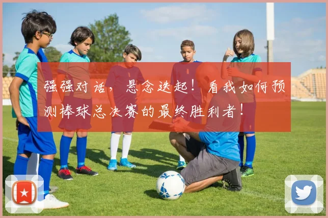 强强对话，悬念迭起！看我如何预测棒球总决赛的最终胜利者！