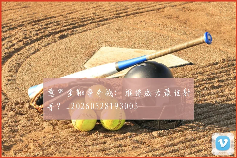 意甲金靴争夺战：谁将成为最佳射手？_20260528193003