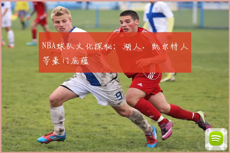 NBA球队文化探秘：湖人、凯尔特人等豪门底蕴