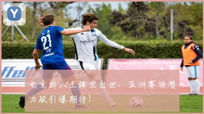 电竞新人王横空出世，亚洲赛场潜力股引爆期待！