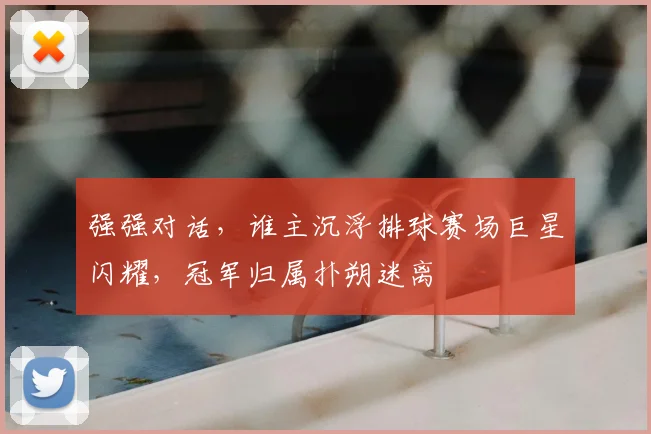 强强对话，谁主沉浮排球赛场巨星闪耀，冠军归属扑朔迷离