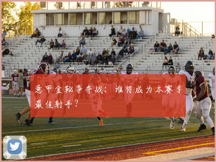 意甲金靴争夺战：谁将成为本赛季最佳射手？