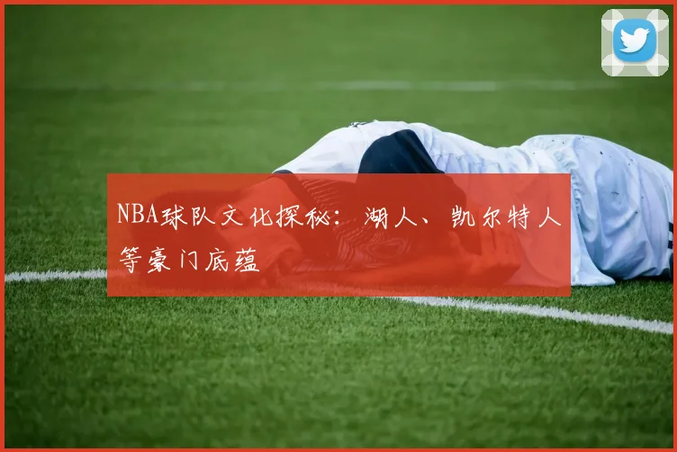 NBA球队文化探秘:湖人、凯尔特人等豪门底蕴