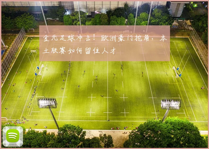 金元足球冲击！欧洲豪门挖角，本土联赛如何留住人才