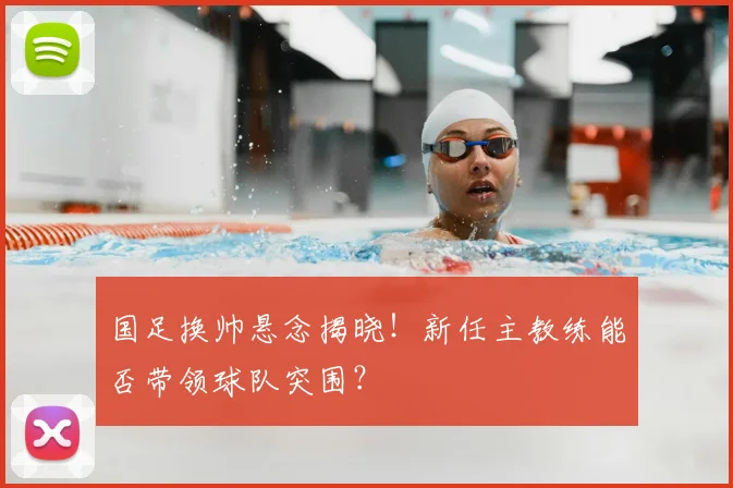 国足换帅悬念揭晓！新任主教练能否带领球队突围？