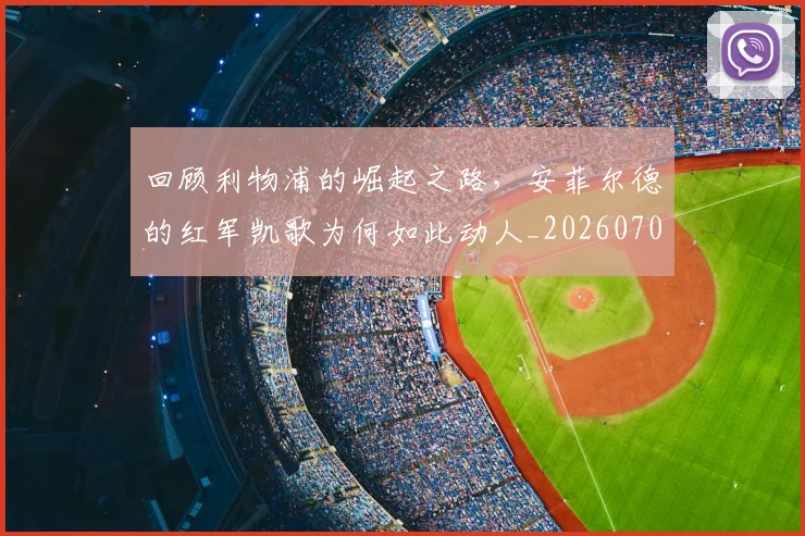 回顾利物浦的崛起之路，安菲尔德的红军凯歌为何如此动人_20260707013205