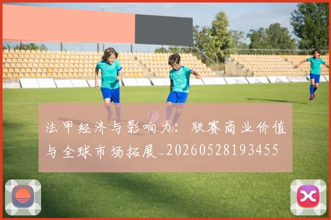 法甲经济与影响力：联赛商业价值与全球市场拓展_20260528193455