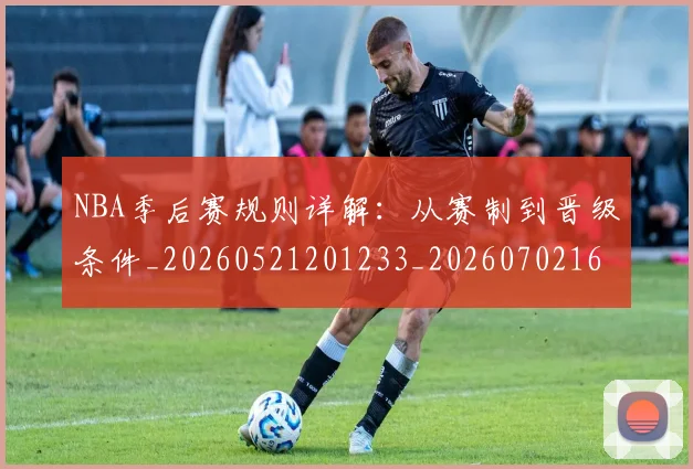 NBA季后赛规则详解:从赛制到晋级条件_20260521201233_20260702164752