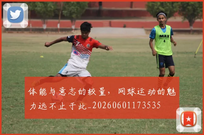 体能与意志的较量，网球运动的魅力远不止于此_20260601173535
