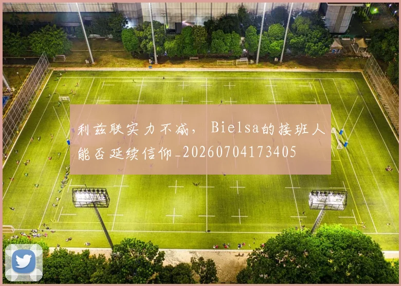 利兹联实力不减， Bielsa的接班人能否延续信仰_20260704173405