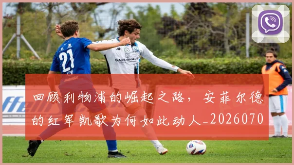 回顾利物浦的崛起之路，安菲尔德的红军凯歌为何如此动人_20260707013205