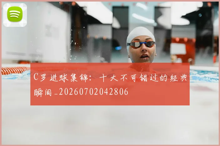 C罗进球集锦:十大不可错过的经典瞬间_20260702042806