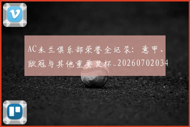 AC米兰俱乐部荣誉全记录：意甲、欧冠与其他重要奖杯_20260702034335