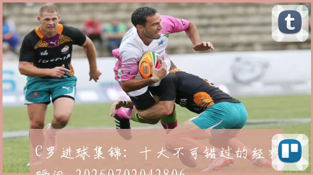 C罗进球集锦：十大不可错过的经典瞬间_20260702042806
