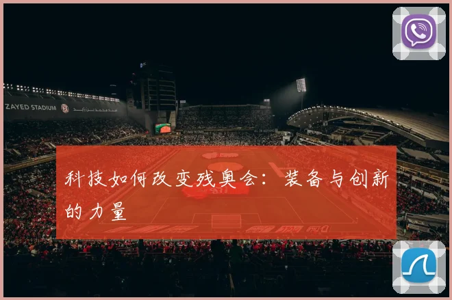 科技如何改变残奥会：装备与创新的力量