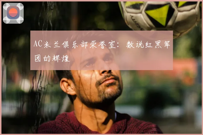 AC米兰俱乐部荣誉室：数说红黑军团的辉煌