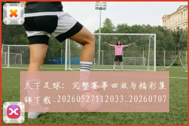 天下足球:完整赛事回放与精彩集锦下载_20260527112033_20260707021636