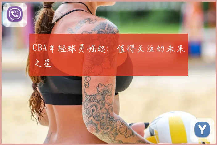 CBA年轻球员崛起:值得关注的未来之星