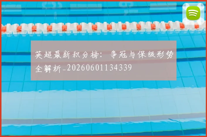 英超最新积分榜：争冠与保级形势全解析_20260601134339