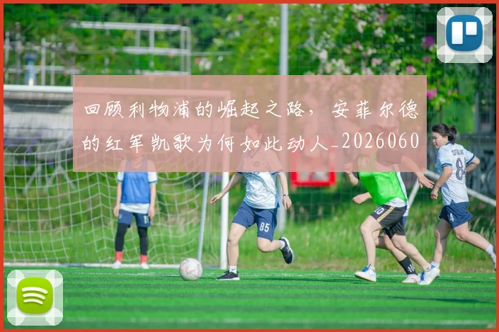 回顾利物浦的崛起之路,安菲尔德的红军凯歌为何如此动人_20260604144304_20260707013207