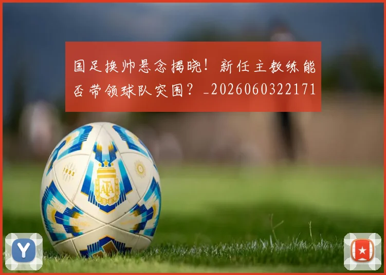 国足换帅悬念揭晓！新任主教练能否带领球队突围？_20260603221718