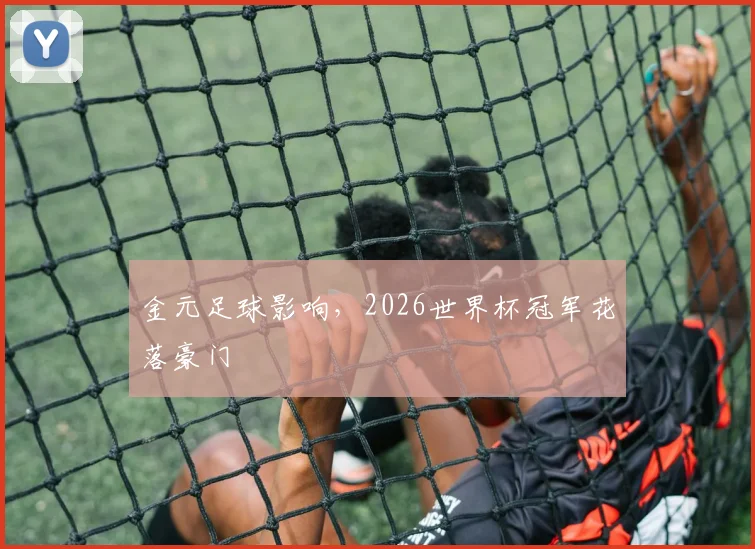 金元足球影响，2026世界杯冠军花落豪门