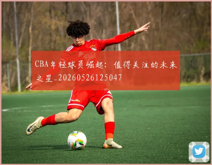 CBA年轻球员崛起：值得关注的未来之星_20260526125047