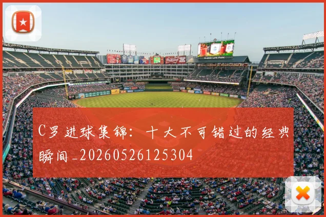 C罗进球集锦:十大不可错过的经典瞬间_20260526125304