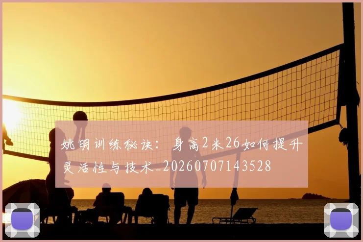 姚明训练秘诀：身高2米26如何提升灵活性与技术_20260707143528