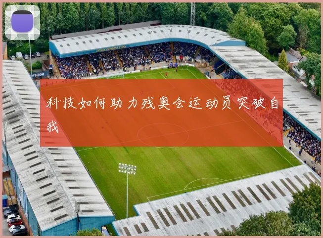 科技如何助力残奥会运动员突破自我