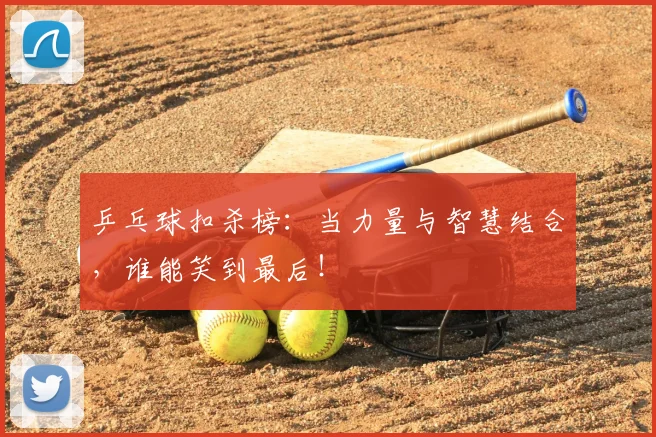 乒乓球扣杀榜：当力量与智慧结合，谁能笑到最后！